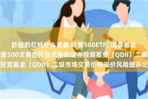 炒股的杠杆什么意思 标普500ETF: 国泰基金管理有限公司关于国泰标普500交易型开放式指数证券投资基金（QDII）二级市场交易价格溢价风险提示公告