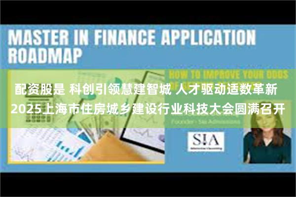 配资股是 科创引领慧建智城 人才驱动适数革新 2025上海市住房城乡建设行业科技大会圆满召开