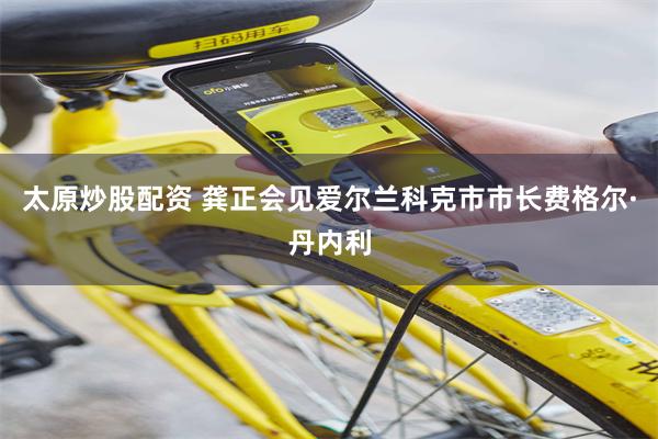 太原炒股配资 龚正会见爱尔兰科克市市长费格尔·丹内利