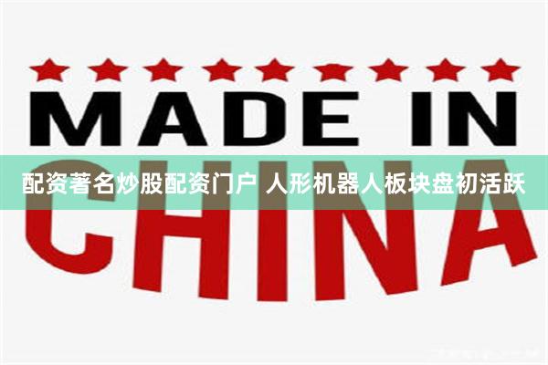 配资著名炒股配资门户 人形机器人板块盘初活跃